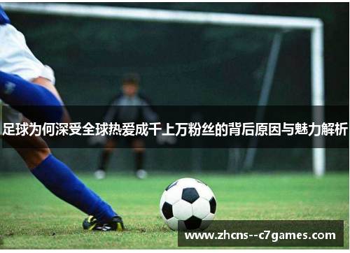 足球为何深受全球热爱成千上万粉丝的背后原因与魅力解析