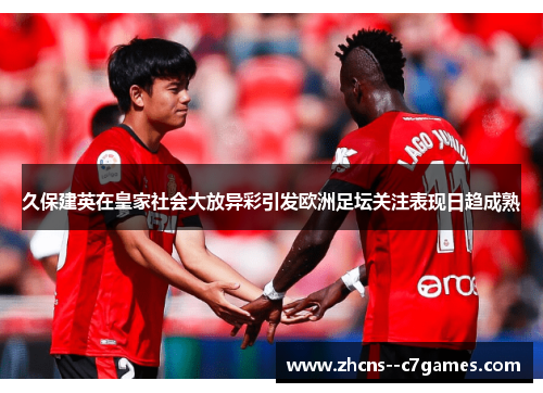久保建英在皇家社会大放异彩引发欧洲足坛关注表现日趋成熟