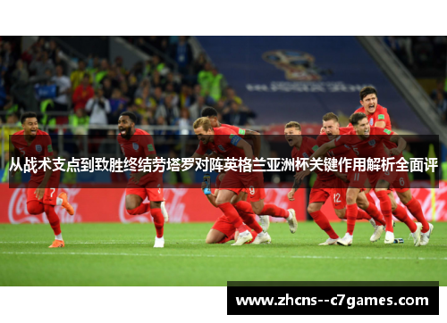 从战术支点到致胜终结劳塔罗对阵英格兰亚洲杯关键作用解析全面评