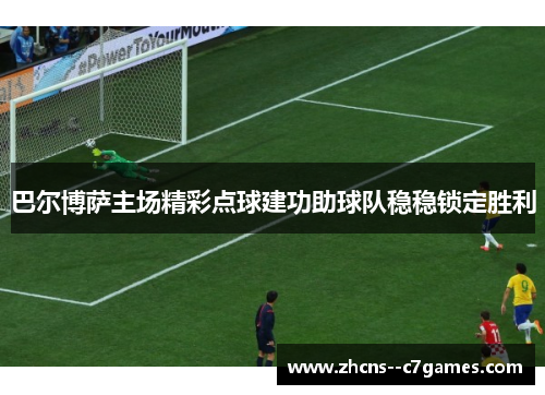 巴尔博萨主场精彩点球建功助球队稳稳锁定胜利 巴尔博萨主场精彩点球建功助球队稳稳锁定胜利