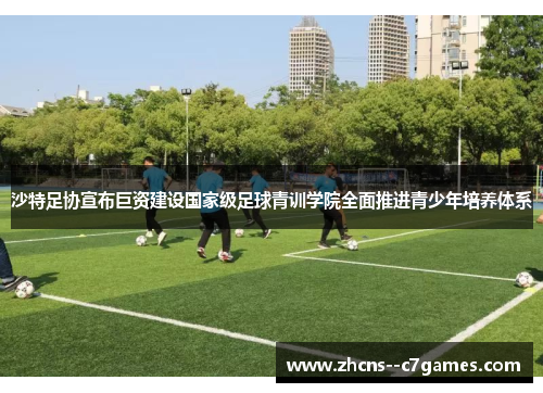 沙特足协宣布巨资建设国家级足球青训学院全面推进青少年培养体系 沙特足协宣布巨资建设国家级足球青训学院全面推进青少年培养体系