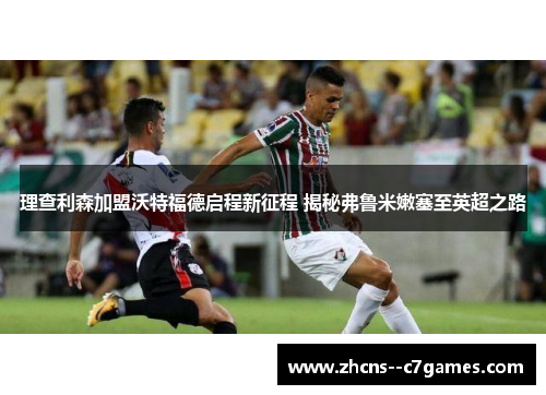 理查利森加盟沃特福德启程新征程 揭秘弗鲁米嫩塞至英超之路