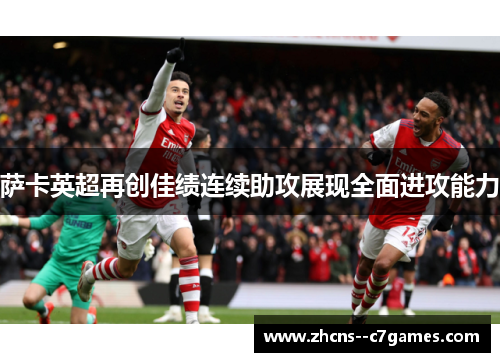 萨卡英超再创佳绩连续助攻展现全面进攻能力 萨卡英超再创佳绩连续助攻展现全面进攻能力