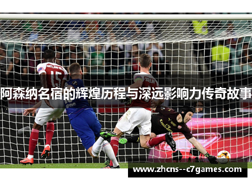 阿森纳名宿的辉煌历程与深远影响力传奇故事