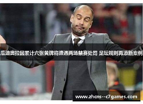 瓜迪奥拉因累计六张黄牌将遭遇两场禁赛处罚 足坛规则再添新案例
