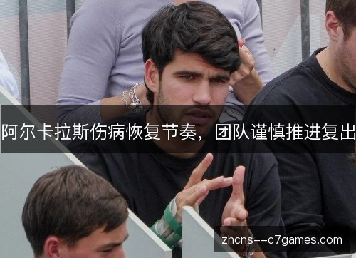 阿尔卡拉斯伤病恢复节奏，团队谨慎推进复出