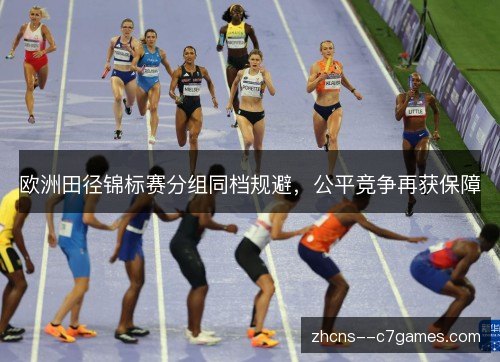 欧洲田径锦标赛分组同档规避，公平竞争再获保障