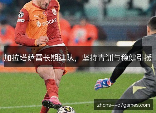 加拉塔萨雷长期建队,坚持青训与稳健引援 加拉塔萨雷长期建队,坚持青训与稳健引援