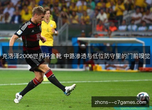 克洛泽2006世界杯金靴 中路渗透与低位防守里的门前嗅觉 克洛泽2006世界杯金靴 中路渗透与低位防守里的门前嗅觉